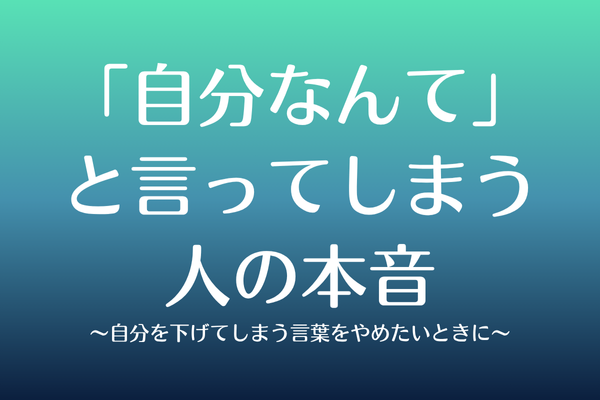 「自分なんて」と言ってしまう人の本音〜自分を下げてしまう言葉をやめたいときに〜
