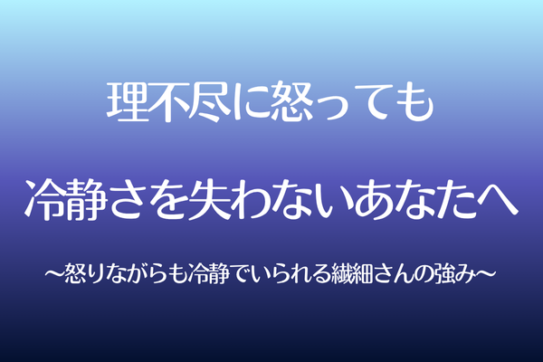 理不尽に怒っても、冷静さを失わないあなたへ〜怒りながらも冷静でいられる繊細さんの強み〜
