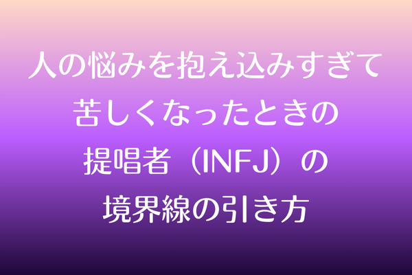 人の悩みを抱え込みすぎて苦しくなったときの提唱者（INFJ）の境界線の引き方