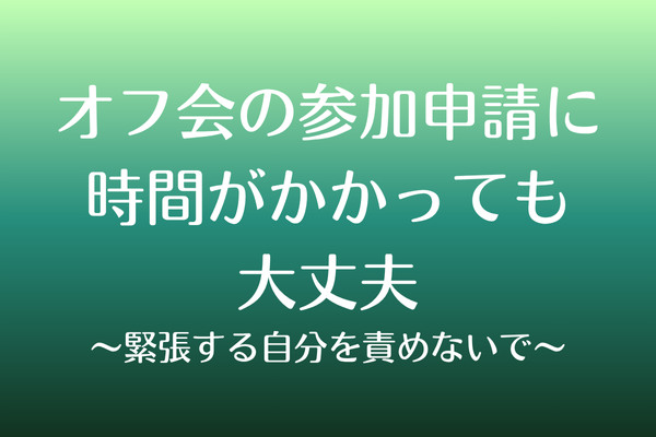 オフ会の参加申請に時間がかかっても大丈夫  〜緊張する自分を責めないで〜