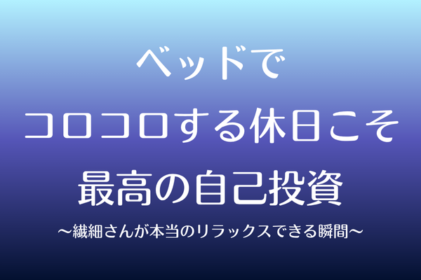 ベッドでコロコロする休日こそ、最高の自己投資〜繊細さんが本当のリラックスできる瞬間〜