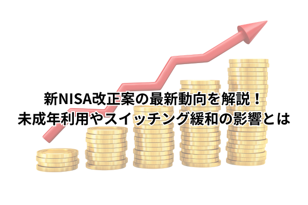 新NISA改正案の最新動向を解説！未成年利用やスイッチング緩和の影響とは