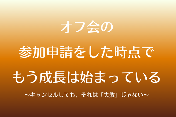 オフ会の参加申請をした時点で、もう成長は始まっている 〜キャンセルしても、それは「失敗」じゃない〜