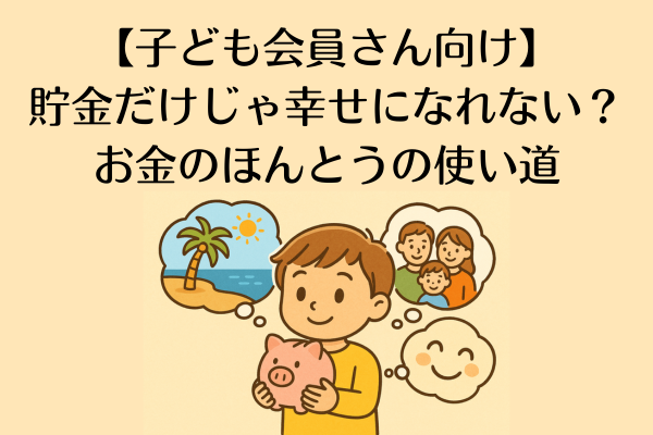 【子ども会員さん向け】 貯金だけじゃ幸せになれない？ お金のほんとうの使い道