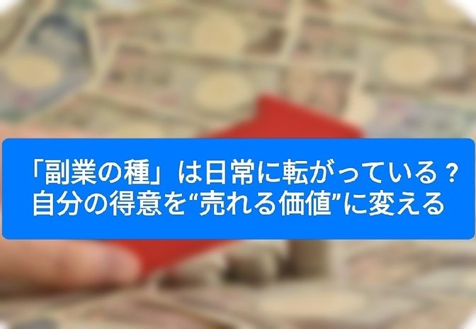 「副業の種」は日常に転がっている ? 自分の得意を“売れる価値”に変える