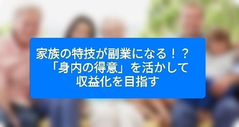 家族の特技が副業になる！？   「身内の得意」を活かして収益化を目指す