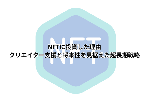 NFTに投資した理由｜クリエイター支援と将来性を見据えた超長期戦略
