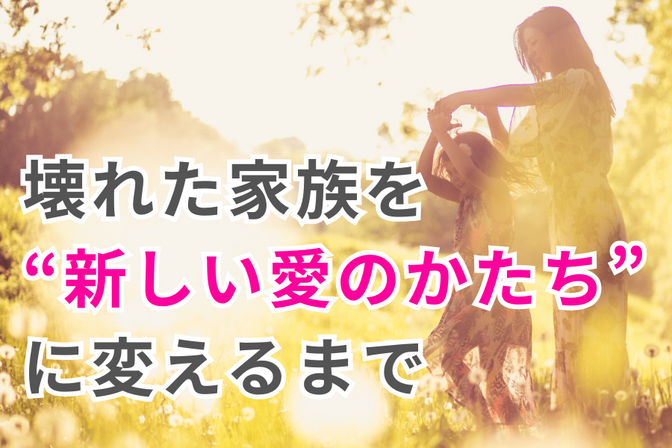 壊れた家族を“新しい愛のかたち”に変えるまで