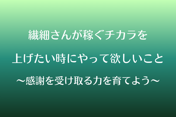 繊細さんが稼ぐチカラを上げたい時にやって欲しいこと〜感謝を受け取る力を育てよう〜