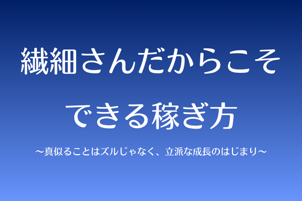 繊細さんだからこそできる稼ぎ方〜真似ることはズルじゃなく、立派な成長のはじまり〜