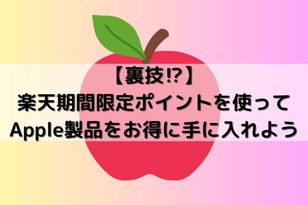 【裏技⁉】楽天期間限定ポイントを使ってApple製品をお得に手に入れよう！