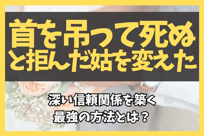 「首を吊って死ぬ」と拒んだ姑を変えた！深い信頼関係を築く最強の方法とは？