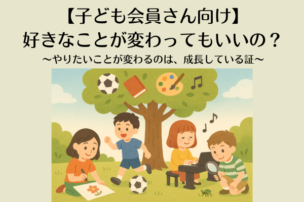 【子ども会員さん向け】好きなことが変わってもいいの?〜やりたいことが変わるのは、成長している証〜