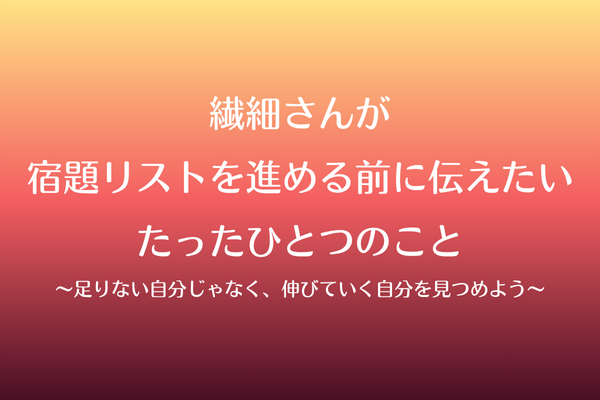 繊細さんが宿題リストを進める前に伝えたいたったひとつのこと 〜伸びていく自分を見つめよう〜
