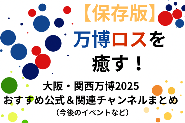 【万博ロスを癒す♡】大阪・関西万博2025公式＆関連チャンネルまとめ（イベント、万博グルメ店など）