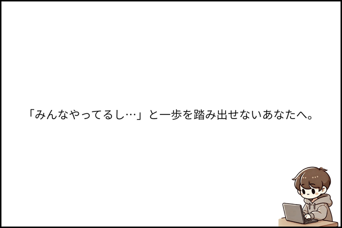 「みんなやってるし…」と一歩を踏み出せないあなたへ。