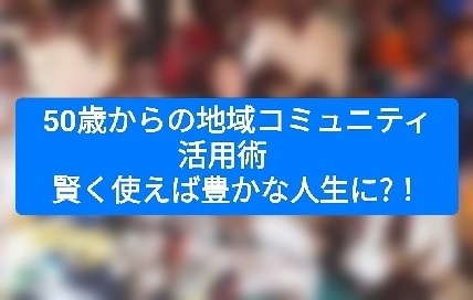 50歳からの地域コミュニティ活用術　賢く使えば豊かな人生に?！