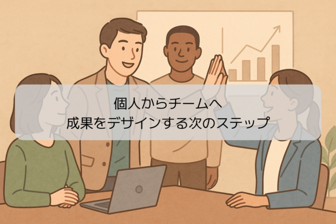 個人からチームへ。成果をデザインする次のステップ