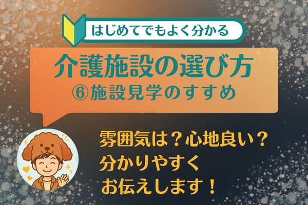 ⑥見学で分かる“その施設の素顔”　～現役介護施設相談員の私が、大事にしている具体的な考え方～
