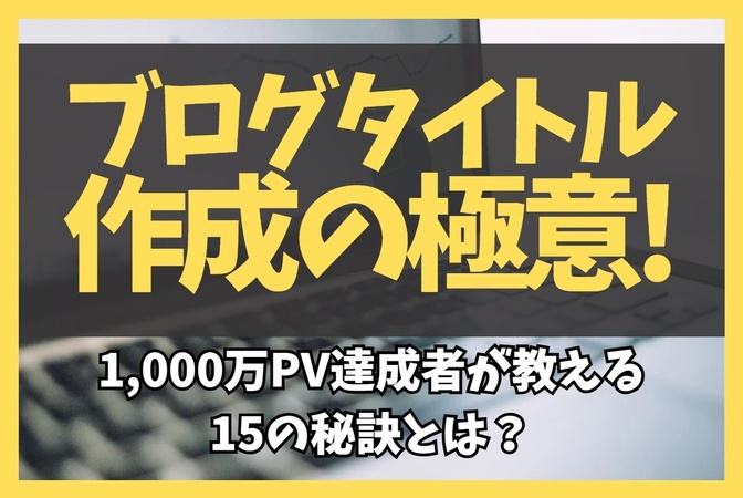 【クリック率3倍】ブログタイトル作成の極意!1,000万PV達成者が教える15の秘訣とは?