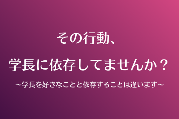 それ、学長に依存してませんか？〜学長を好きなことと依存することは違います〜
