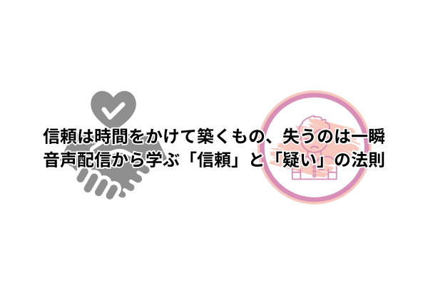 信頼は時間をかけて築くもの、失うのは一瞬──音声配信から学ぶ「信頼」と「疑い」の法則