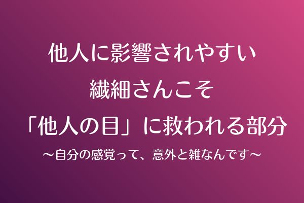 他人に影響されやすい繊細さんこそ「他人の目」に救われる部分〜自分の感覚って、意外と雑なんです〜