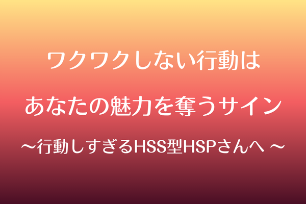 行動しすぎるHSS型HSPさんへ 〜ワクワクしない行動はあなたの魅力を奪うサイン〜