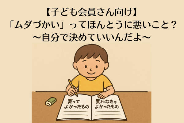 【子ども会員さん向け】「ムダづかい」ってほんとうに悪いこと？〜自分で決めていいんだよ〜