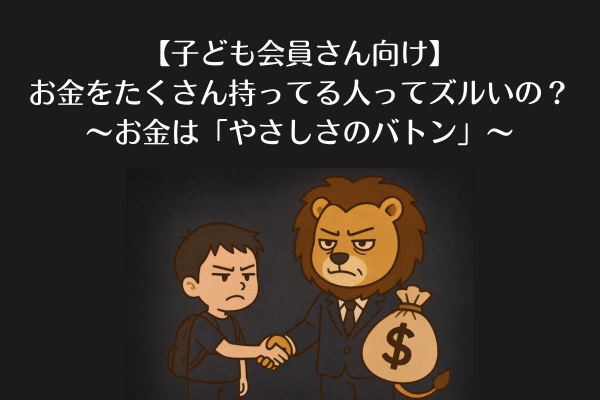 【子ども会員さん向け】お金をたくさん持ってる人ってズルいの？〜お金は「やさしさのバトン」〜