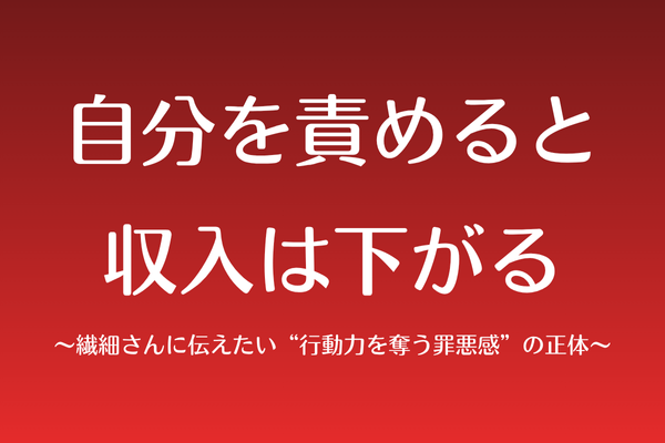 「自分を責めると、収入は下がる」〜繊細さんに伝えたい“行動力を奪う罪悪感”の正体〜