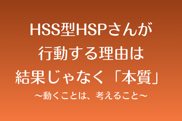 HSS型HSPが行動する理由は、結果じゃなく「本質」〜動くことは、考えること〜