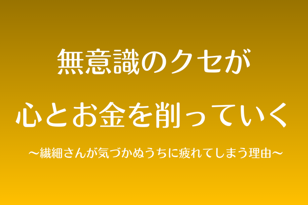 無意識のクセが、心とお金を削っていく 〜繊細さんが気づかぬうちに疲れてしまう理由〜