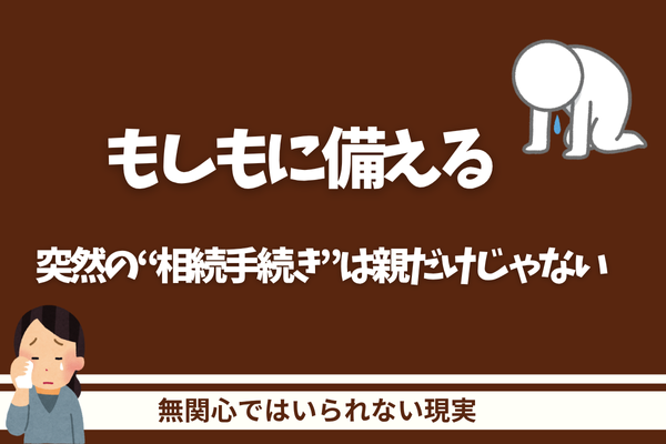 家族の“もしも”に備える〜突然の“相続手続き”は親だけじゃない〜