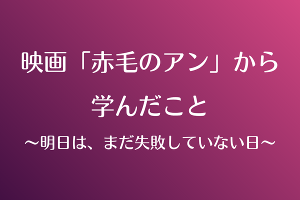 赤毛のアンから学んだこと 〜明日は、まだ失敗していない日〜