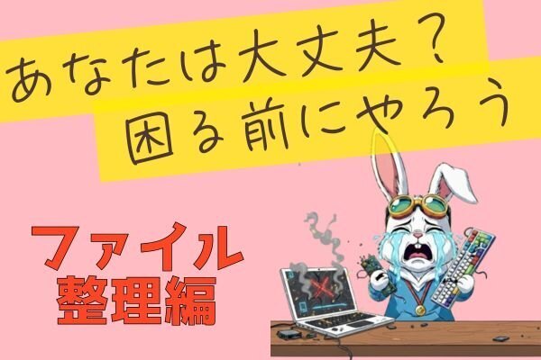 あなたは大丈夫？困る前にやろう：ファイル整理編