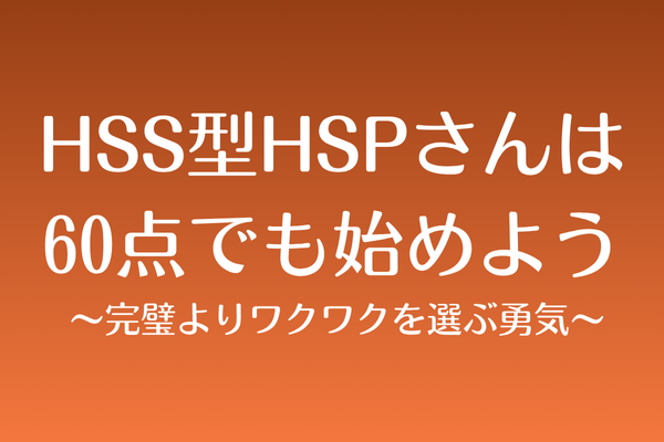 HSS型HSPさんは、60点でも始めよう 〜完璧よりワクワクを選ぶ勇気〜