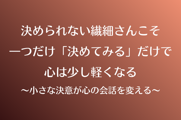 決められない繊細さんこそ一つだけ「決めてみる」だけで心は少し軽くなる〜小さな決意が心の会話を変える〜