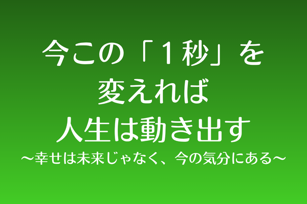 今この一瞬を変えれば、人生は動き出す〜幸せは未来じゃなく、今の気分にある〜