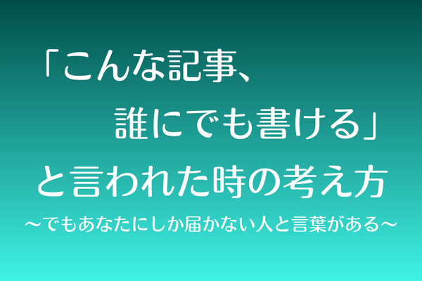 「こんな記事、誰にでも書ける」と言われた時の考え方〜でもあなたにしか届かない人と言葉がある〜