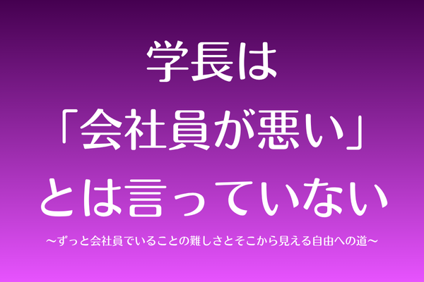 学長は「会社員が悪い」とは言っていない〜ずっと会社員でいることの難しさとそこから見える自由への道〜