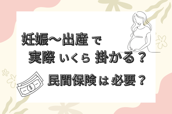 【妊娠〜出産】で実際いくら掛かる？民間保険は必要？
