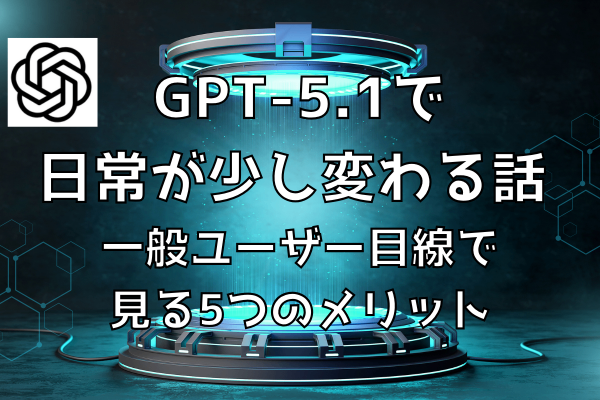 GPT-5.1で日常が少し変わる話 ～一般ユーザー目線で見る5つのメリット
