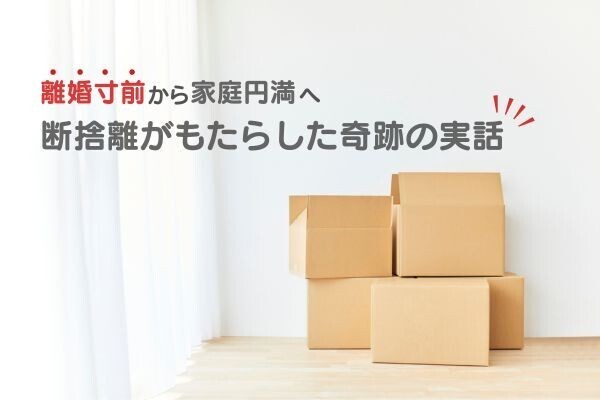🏠 離婚寸前から家族円満へ。断捨離がもたらした奇跡の実話