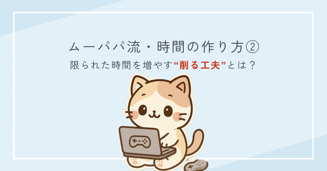 ムーパパ流・時間の作り方② ｜限られた時間を増やす“削る工夫”とは？