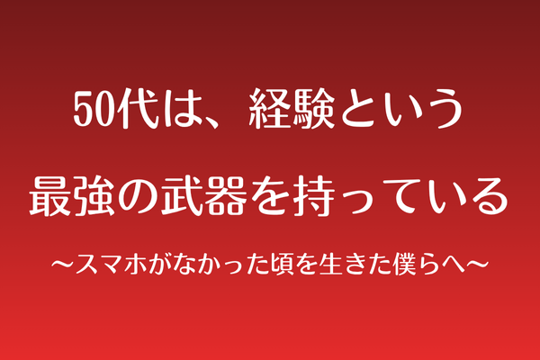50代は経験という最強の武器を持っている〜スマホがなかった頃を生きた僕らへ〜