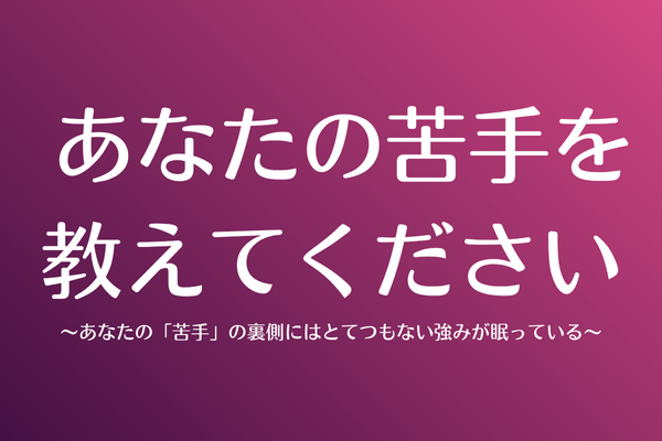  あなたの苦手を教えてください〜あなたの「苦手」の裏側にはとてつもない強みが眠っている〜