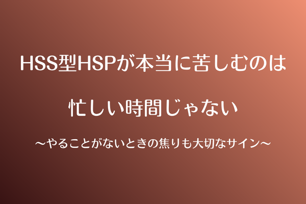 HSS型HSPが本当に辛いのは忙しい時間じゃない〜やることがないときの焦りも大切なサイン〜