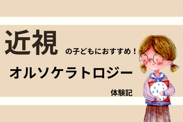 近視の子どもにおすすめ！オルソケラトロジー体験記（視力検査1.5娘の場合)