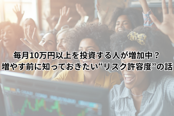 毎月10万円以上を投資する人が増加中？増やす前に知っておきたい“リスク許容度”の話